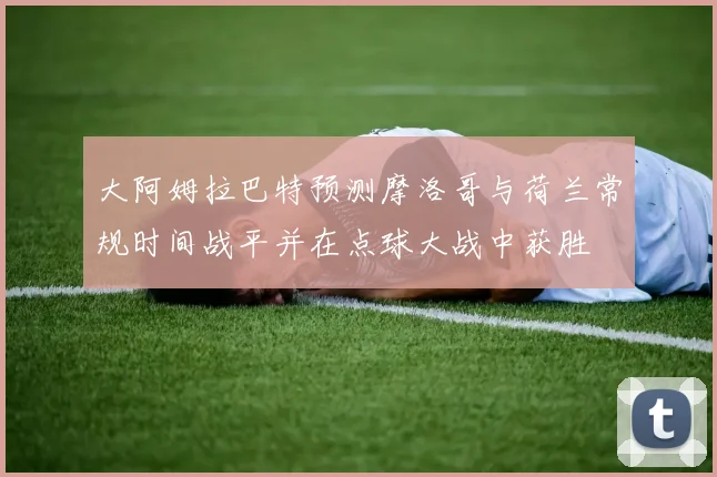 大阿姆拉巴特预测摩洛哥与荷兰常规时间战平并在点球大战中获胜