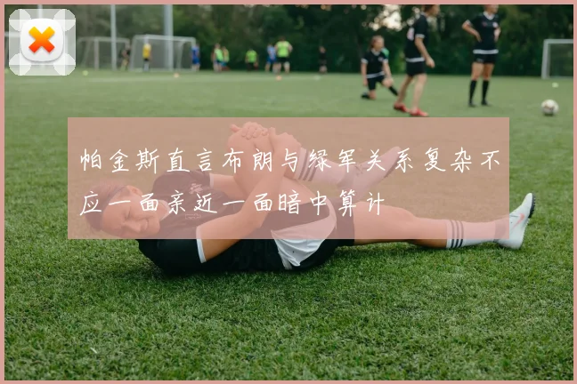 帕金斯直言布朗与绿军关系复杂不应一面亲近一面暗中算计