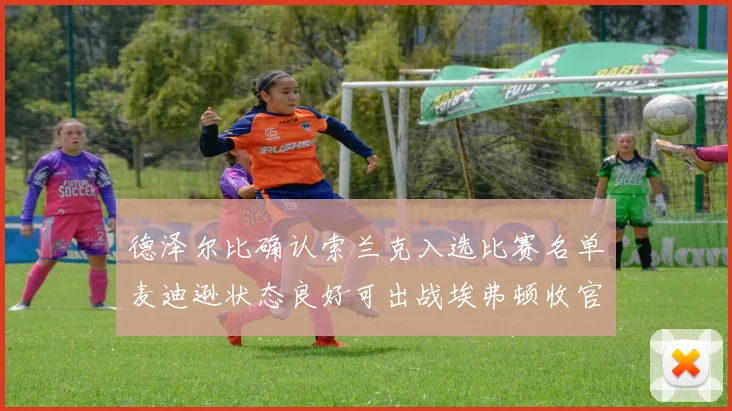 德泽尔比确认索兰克入选比赛名单麦迪逊状态良好可出战埃弗顿收官战