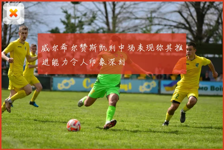 威尔希尔赞斯凯利中场表现称其推进能力令人印象深刻