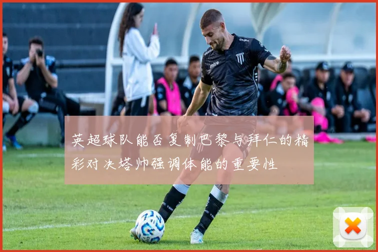 英超球队能否复制巴黎与拜仁的精彩对决塔帅强调体能的重要性