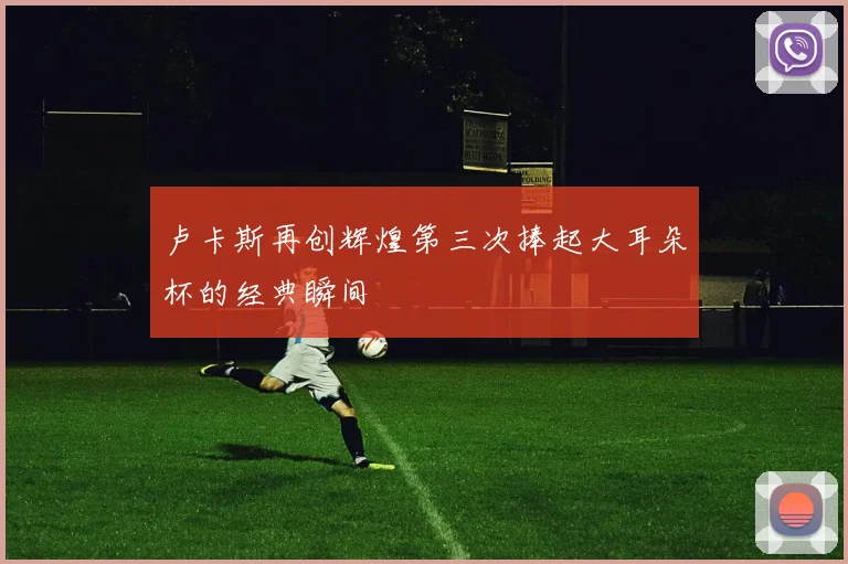 卢卡斯再创辉煌第三次捧起大耳朵杯的经典瞬间