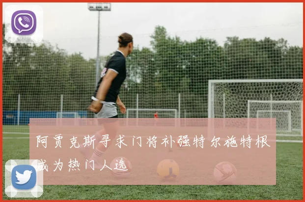 阿贾克斯寻求门将补强特尔施特根成为热门人选