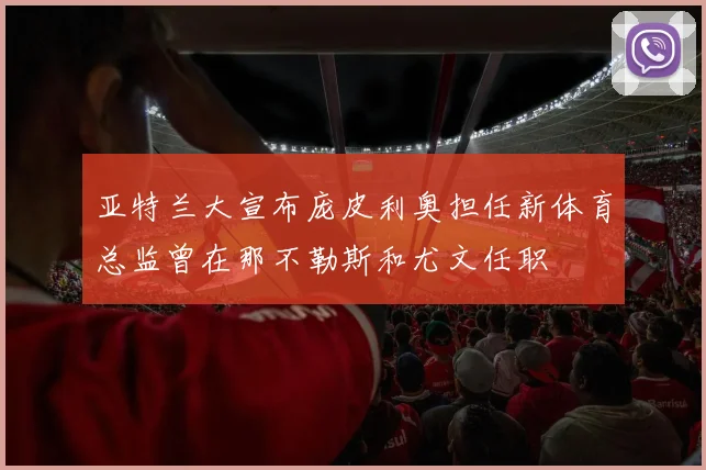 亚特兰大宣布庞皮利奥担任新体育总监曾在那不勒斯和尤文任职