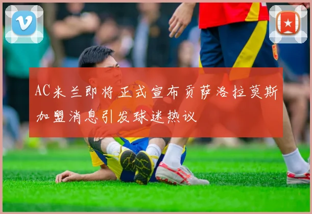 AC米兰即将正式宣布贡萨洛拉莫斯加盟消息引发球迷热议