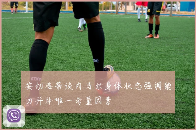 安切洛蒂谈内马尔身体状态强调能力并非唯一考量因素