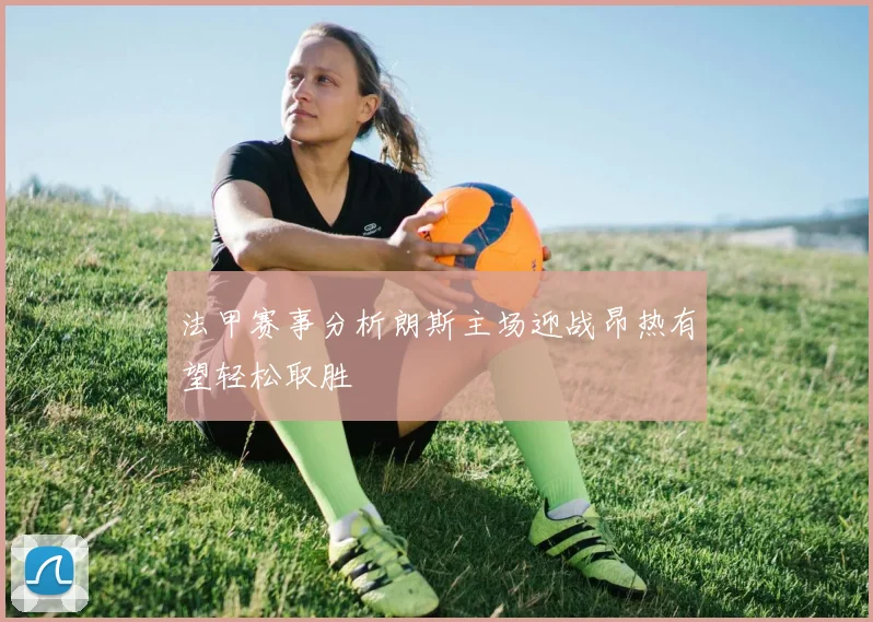 法甲赛事分析朗斯主场迎战昂热有望轻松取胜