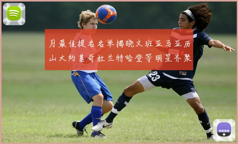 月最佳提名名单揭晓文班亚马亚历山大约基奇杜兰特哈登等明星齐聚争夺荣誉