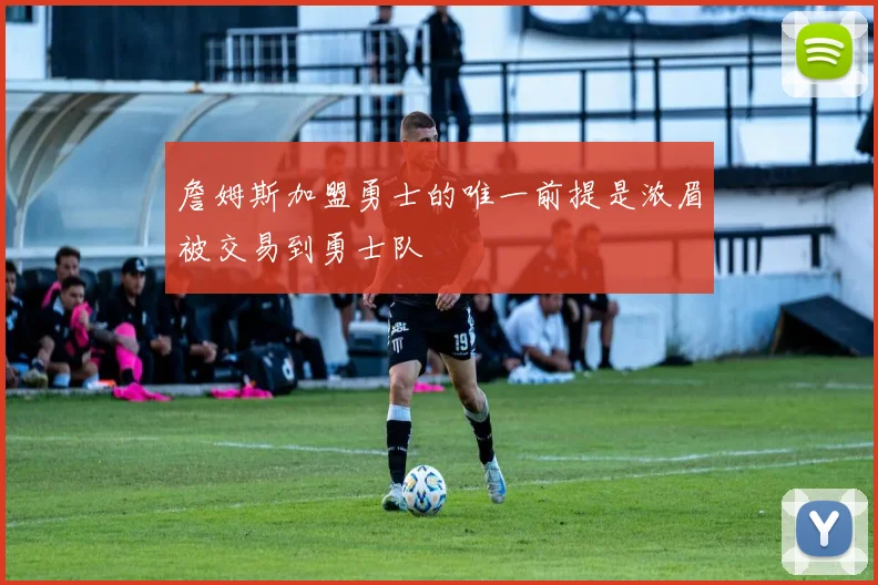 詹姆斯加盟勇士的唯一前提是浓眉被交易到勇士队
