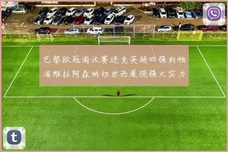 巴黎欧冠淘汰赛连克英超四强利物浦维拉阿森纳切尔西展现强大实力