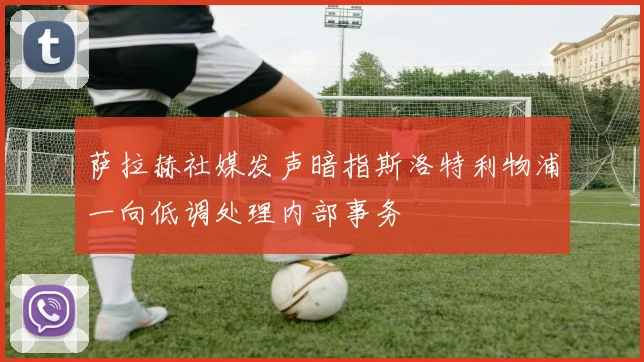 萨拉赫社媒发声暗指斯洛特利物浦一向低调处理内部事务