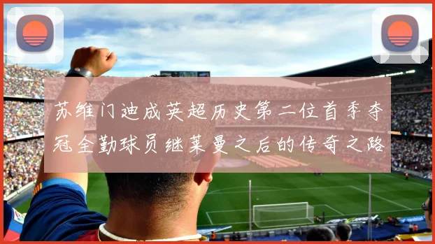 苏维门迪成英超历史第二位首季夺冠全勤球员继莱曼之后的传奇之路